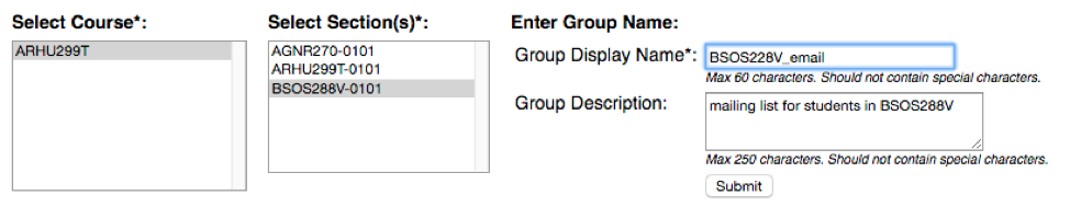 Screenshot of a web form for creating a group. On the left, a “Select Course” box shows “ARHU299T.” Next to it, a “Select Section(s)” box lists “AGNR270-0101,” “ARHU299T-0101,” and “BSOS288V-0101,” with the last option highlighted. On the right, under “Enter Group Name,” a text field labeled “Group Display Name” contains “BSOS288V_email,” with a note that it must be under 60 characters and contain no special characters. Below, a “Group Description” field reads “mailing list for students in BSOS288V,” with a note about a 250-character limit and no special characters. A “Submit” button appears at the bottom.