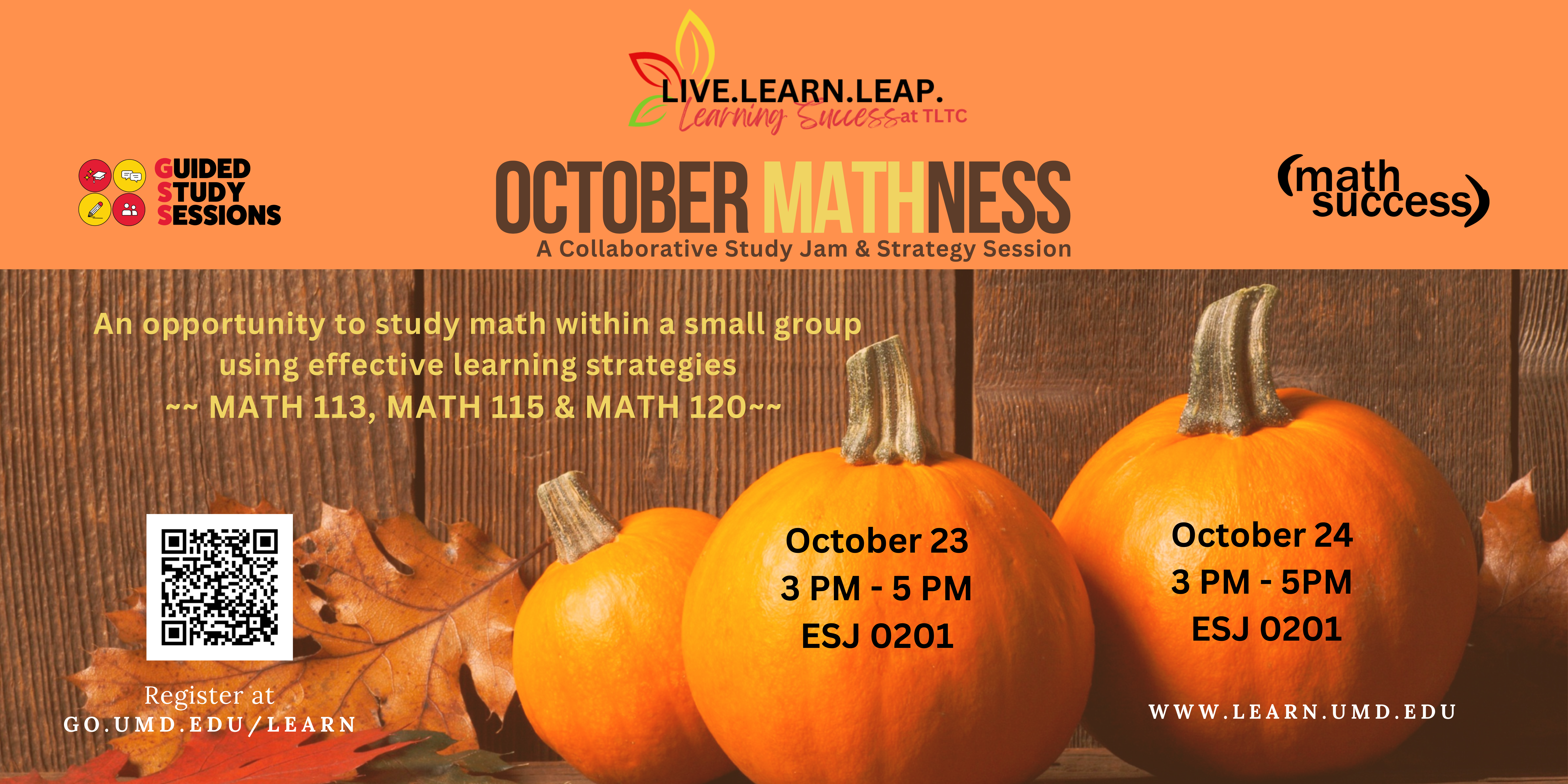 Orange header bar with Guided Study Sessions logo, Live.Learn.Leap. Learning Success at TLTC logo, Math Success logo. Title: October Mathness: A collaborative study jam and strategy session. Fall leaves and three pumpkins with overlaid text: An opportunity to study math within a small group using effective learning strategies. Math 113, Math 115, & Math 120. QR code, Register at go.umd.edu/learn. October 23 3pm-5pm ESJ 0201. October 23 3pm-5pm ESJ 0201. www.learn.umd.edu