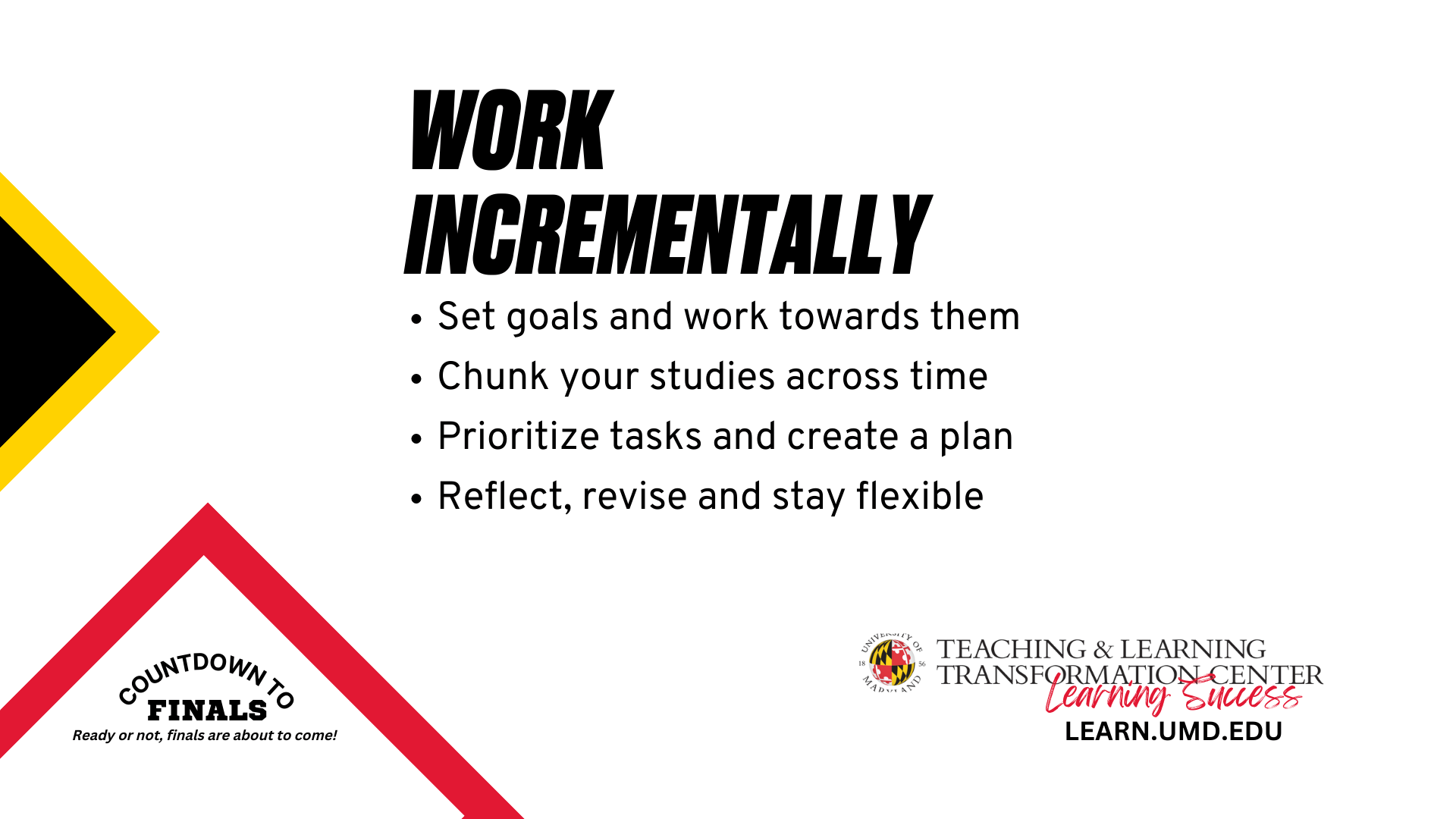 Work Incrementally, Set goals and work towards them Chunk your studies across time Prioritize tasks and create a plan Reflect, revise and stay flexible